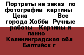 Портреты на заказ( по фотографии)-картины › Цена ­ 400-1000 - Все города Хобби. Ручные работы » Картины и панно   . Калининградская обл.,Балтийск г.